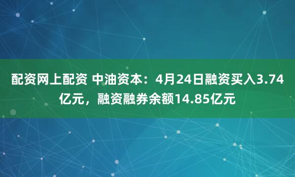 配资网上配资 中油资本：4月24日融资买入3.74亿元，融资融券余额14.85亿元