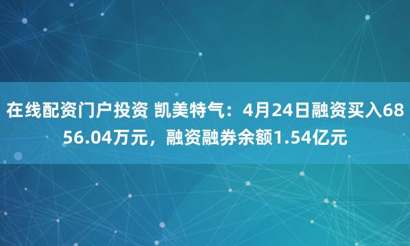 在线配资门户投资 凯美特气：4月24日融资买入6856.04万元，融资融券余额1.54亿元
