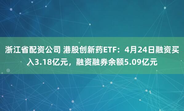 浙江省配资公司 港股创新药ETF：4月24日融资买入3.18亿元，融资融券余额5.09亿元
