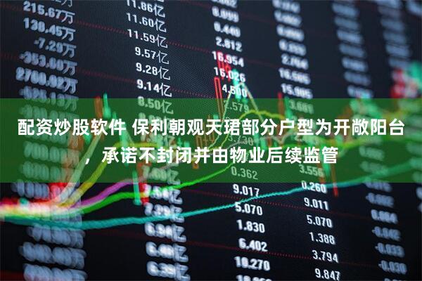 配资炒股软件 保利朝观天珺部分户型为开敞阳台，承诺不封闭并由物业后续监管