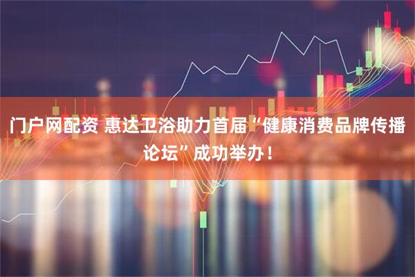 门户网配资 惠达卫浴助力首届“健康消费品牌传播论坛”成功举办！