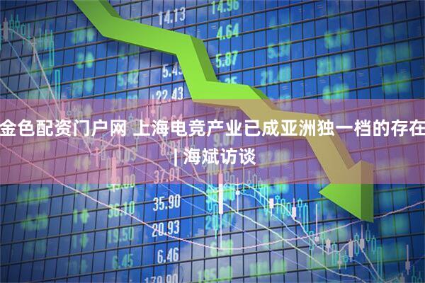 金色配资门户网 上海电竞产业已成亚洲独一档的存在 | 海斌访谈