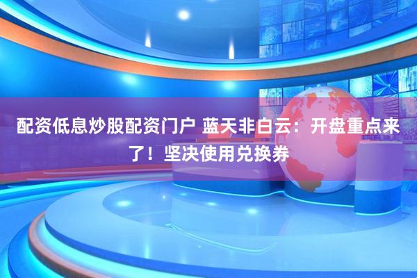 配资低息炒股配资门户 蓝天非白云:开盘重点来了!坚决使用兑换券