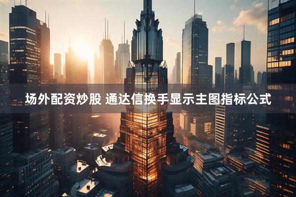 场外配资炒股 通达信换手显示主图指标公式