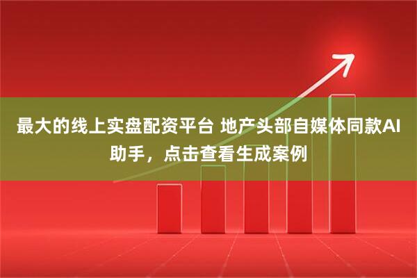 最大的线上实盘配资平台 地产头部自媒体同款AI助手，点击查看生成案例