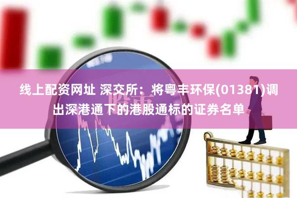 线上配资网址 深交所：将粤丰环保(01381)调出深港通下的港股通标的证券名单