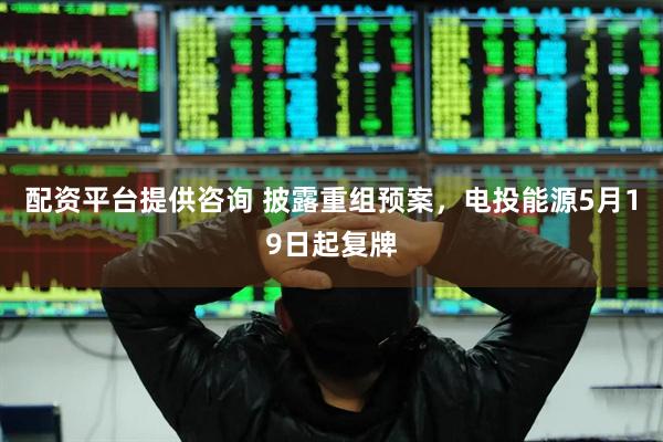 配资平台提供咨询 披露重组预案，电投能源5月19日起复牌