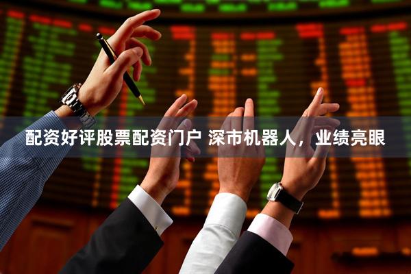 配资好评股票配资门户 深市机器人，业绩亮眼