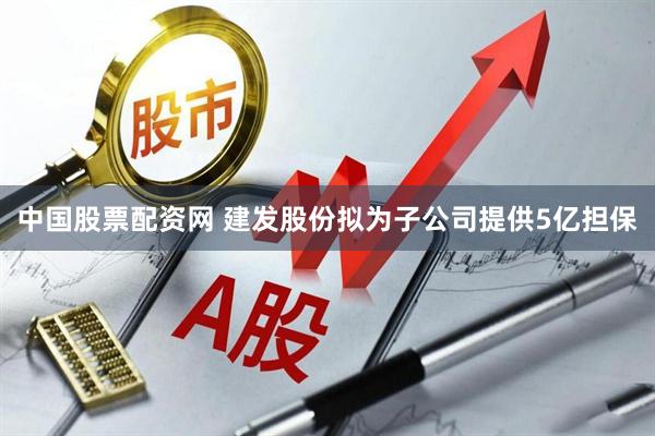 中国股票配资网 建发股份拟为子公司提供5亿担保