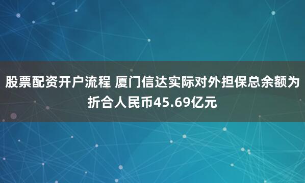 股票配资开户流程 厦门信达实际对外担保总余额为折合人民币45.69亿元