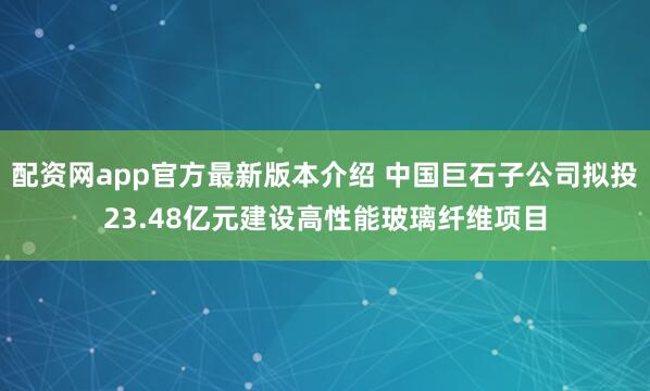 配资网app官方最新版本介绍 中国巨石子公司拟投23.48亿元建设高性能玻璃纤维项目