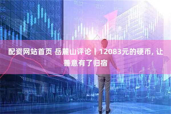 配资网站首页 岳麓山评论丨12083元的硬币, 让善意有了归宿