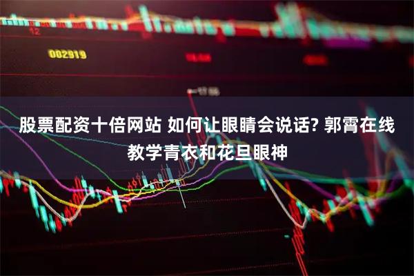 股票配资十倍网站 如何让眼睛会说话? 郭霄在线教学青衣和花旦眼神