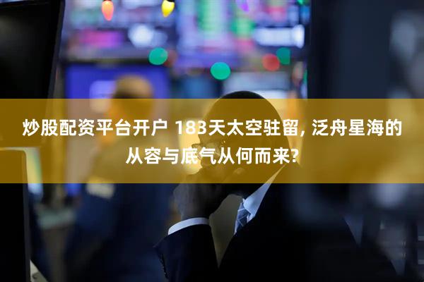 炒股配资平台开户 183天太空驻留, 泛舟星海的从容与底气从何而来?