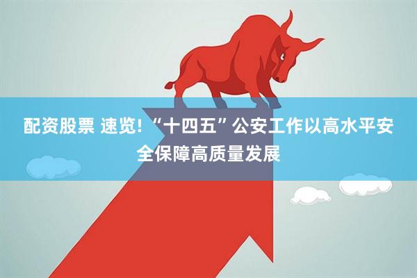 配资股票 速览! “十四五”公安工作以高水平安全保障高质量发展