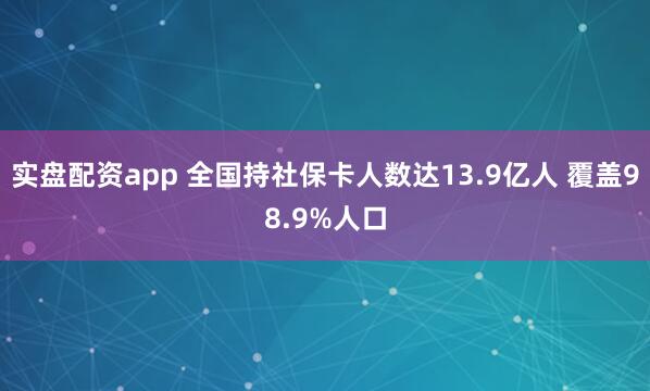 实盘配资app 全国持社保卡人数达13.9亿人 覆盖98.9%人口