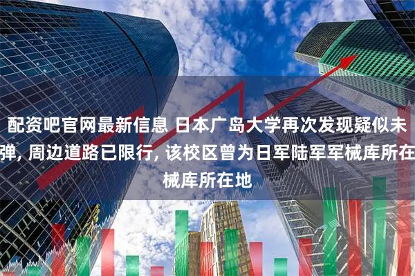 配资吧官网最新信息 日本广岛大学再次发现疑似未爆弹, 周边道路已限行, 该校区曾为日军陆军军械库所在地