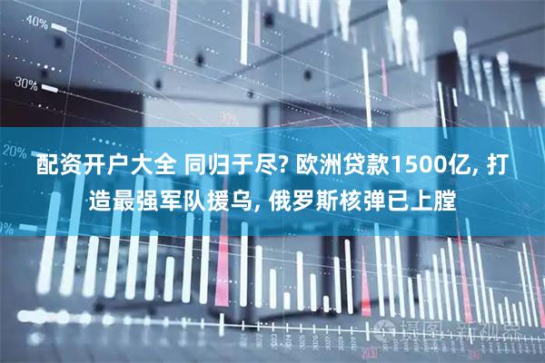 配资开户大全 同归于尽? 欧洲贷款1500亿, 打造最强军队援乌, 俄罗斯核弹已上膛