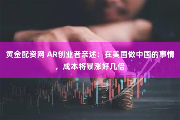 黄金配资网 AR创业者亲述：在美国做中国的事情，成本将暴涨好几倍