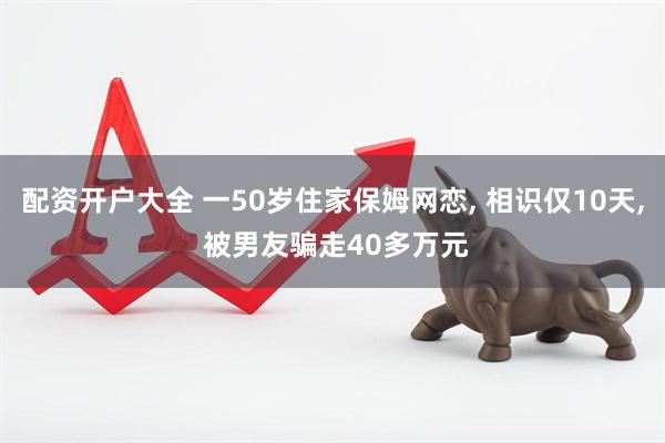 配资开户大全 一50岁住家保姆网恋, 相识仅10天, 被男友骗走40多万元