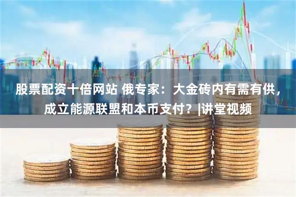 股票配资十倍网站 俄专家：大金砖内有需有供，成立能源联盟和本币支付？|讲堂视频
