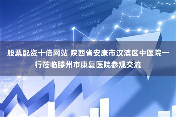 股票配资十倍网站 陕西省安康市汉滨区中医院一行莅临滕州市康复医院参观交流