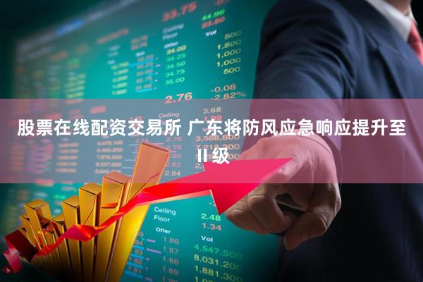 股票在线配资交易所 广东将防风应急响应提升至Ⅱ级