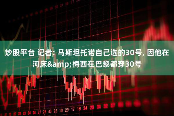 炒股平台 记者: 马斯坦托诺自己选的30号, 因他在河床&梅西在巴黎都穿30号