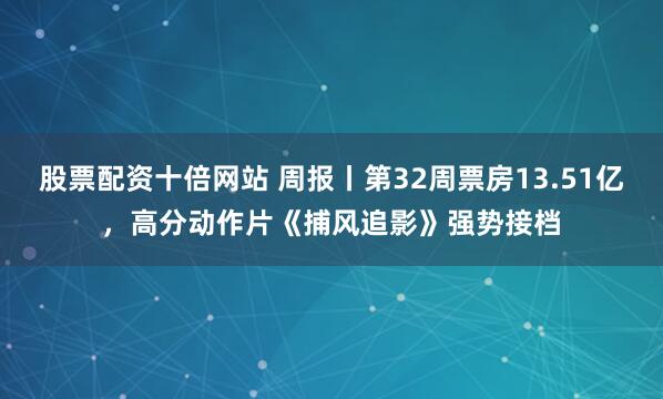 股票配资十倍网站 周报丨第32周票房13.51亿，高分动作片《捕风追影》强势接档