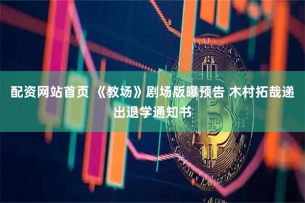 配资网站首页 《教场》剧场版曝预告 木村拓哉递出退学通知书