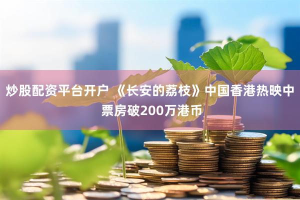炒股配资平台开户 《长安的荔枝》中国香港热映中 票房破200万港币