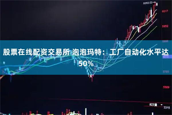 股票在线配资交易所 泡泡玛特：工厂自动化水平达50%