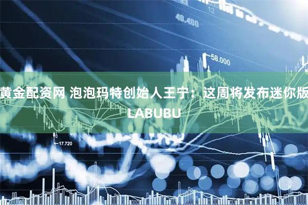 黄金配资网 泡泡玛特创始人王宁：这周将发布迷你版LABUBU