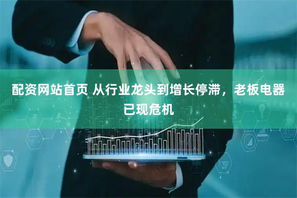 配资网站首页 从行业龙头到增长停滞，老板电器已现危机