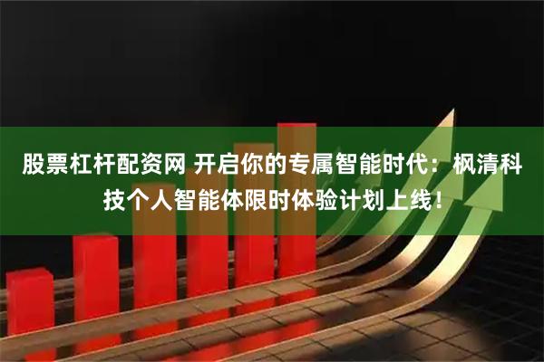 股票杠杆配资网 开启你的专属智能时代：枫清科技个人智能体限时体验计划上线！