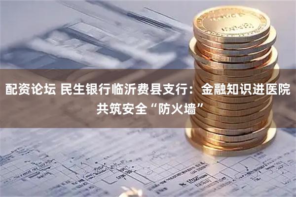 配资论坛 民生银行临沂费县支行：金融知识进医院 共筑安全“防火墙”