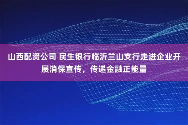 山西配资公司 民生银行临沂兰山支行走进企业开展消保宣传，传递金融正能量