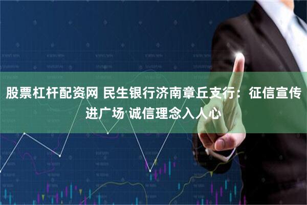 股票杠杆配资网 民生银行济南章丘支行：征信宣传进广场 诚信理念入人心