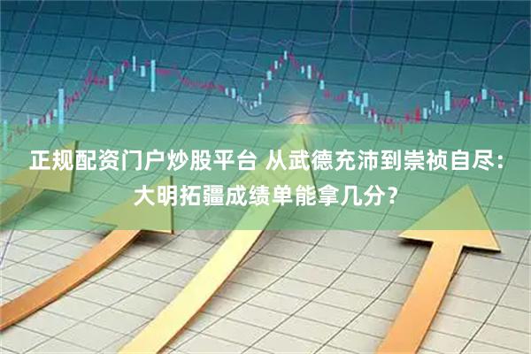 正规配资门户炒股平台 从武德充沛到崇祯自尽：大明拓疆成绩单能拿几分？