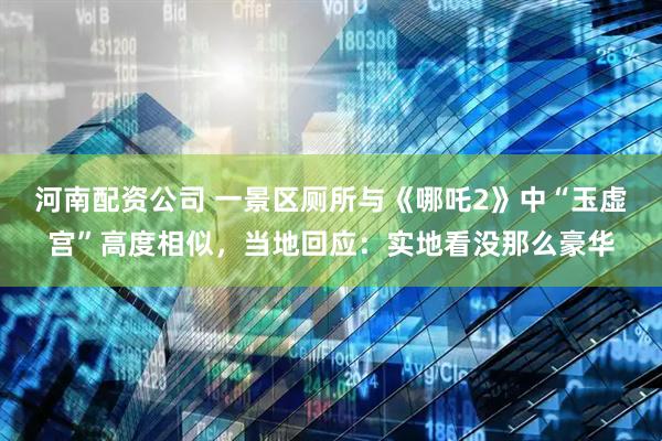 河南配资公司 一景区厕所与《哪吒2》中“玉虚宫”高度相似，当地回应：实地看没那么豪华