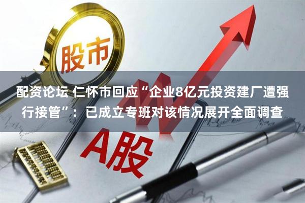 配资论坛 仁怀市回应“企业8亿元投资建厂遭强行接管”：已成立专班对该情况展开全面调查