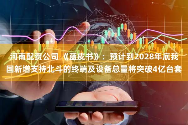 河南配资公司 《蓝皮书》：预计到2028年底我国新增支持北斗的终端及设备总量将突破4亿台套