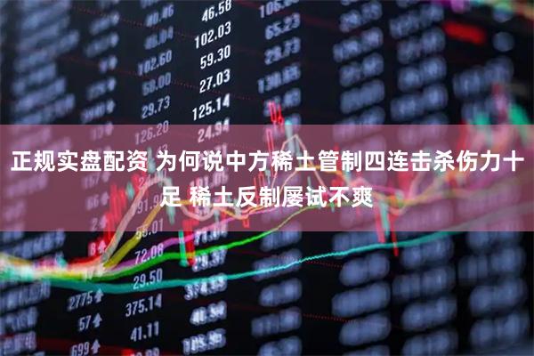 正规实盘配资 为何说中方稀土管制四连击杀伤力十足 稀土反制屡试不爽
