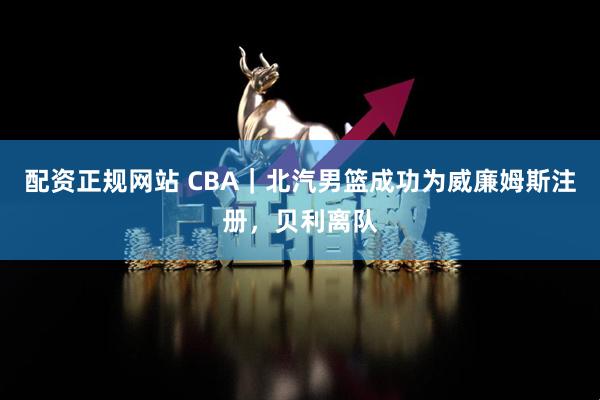 配资正规网站 CBA｜北汽男篮成功为威廉姆斯注册，贝利离队
