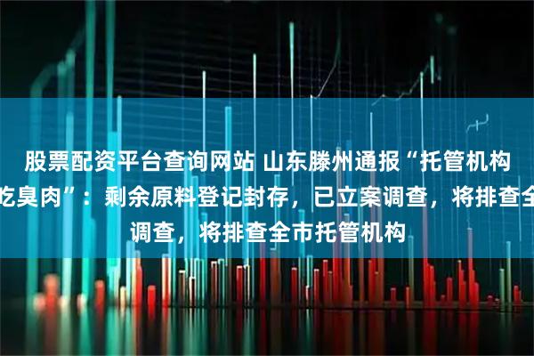 股票配资平台查询网站 山东滕州通报“托管机构被指给学生吃臭肉”：剩余原料登记封存，已立案调查，将排查全市托管机构