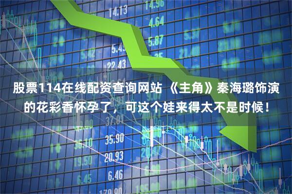 股票114在线配资查询网站 《主角》秦海璐饰演的花彩香怀孕了,可这个娃来得太不是时候!