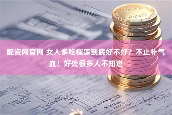 配资网官网 女人多吃榴莲到底好不好？不止补气血！好处很多人不知道