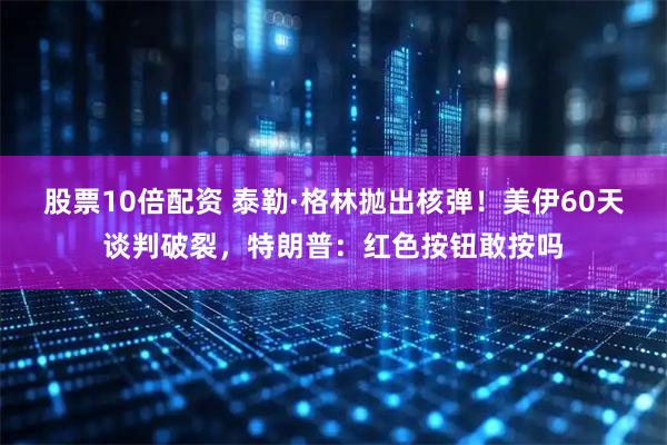 股票10倍配资 泰勒·格林抛出核弹！美伊60天谈判破裂，特朗普：红色按钮敢按吗