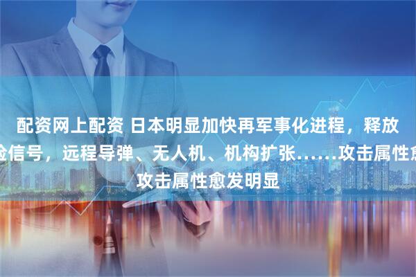 配资网上配资 日本明显加快再军事化进程，释放多个危险信号，远程导弹、无人机、机构扩张……攻击属性愈发明显