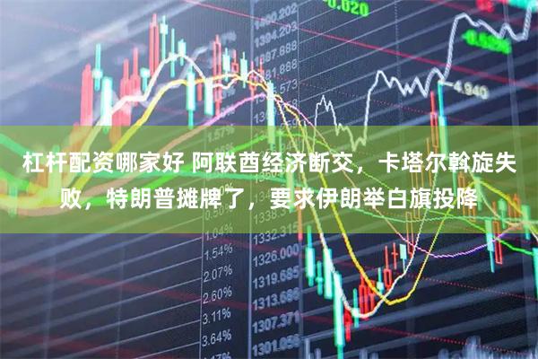 杠杆配资哪家好 阿联酋经济断交，卡塔尔斡旋失败，特朗普摊牌了，要求伊朗举白旗投降